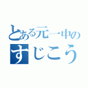 とある元一中のすじこうしゅう（）