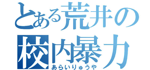 とある荒井の校内暴力（あらいりゅうや）