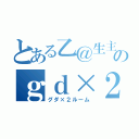 とある乙＠生主のｇｄ×２部屋（グダ×２ルーム）