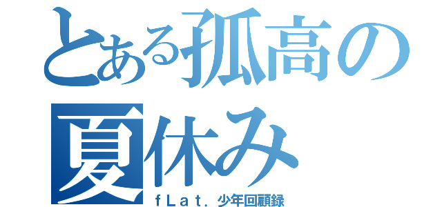 とある孤高の夏休み（ｆＬａｔ．少年回顧録）