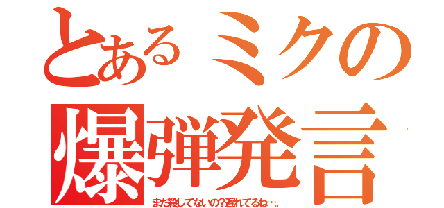 とあるミクの爆弾発言！（まだ殺してないの？遅れてるね…。）