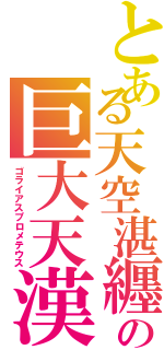 とある天空湛纒の巨大天漢（ゴライアスプロメテウス）