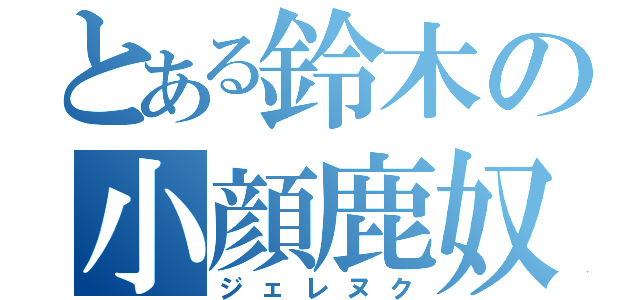 とある鈴木の小顔鹿奴（ジェレヌク）