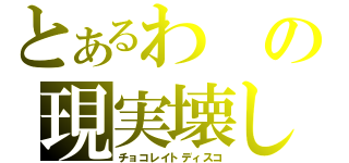 とあるわの現実壊し（チョコレイトディスコ）