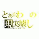 とあるわの現実壊し（チョコレイトディスコ）