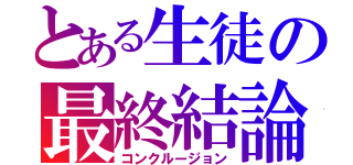 とある生徒の最終結論（コンクルージョン）