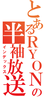 とあるＲＹＯＮの半袖放送（インデックス）