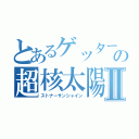 とあるゲッターの超核太陽Ⅱ（ストナーサンシャイン）