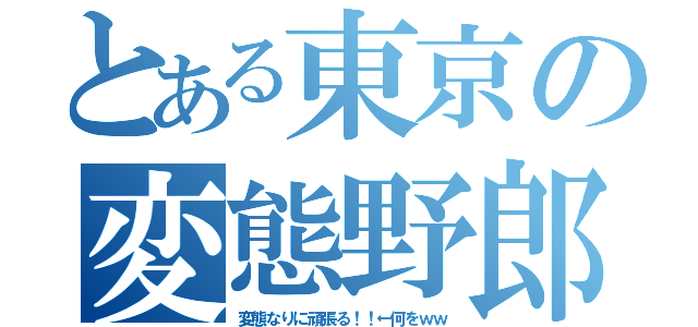 とある東京の変態野郎（変態なりに頑張る！！←何をｗｗ）