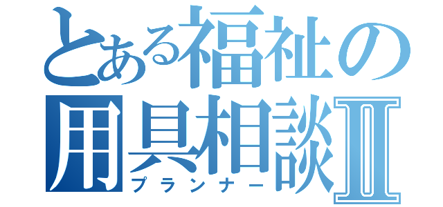 とある福祉の用具相談員Ⅱ（プランナー）