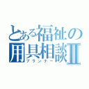 とある福祉の用具相談員Ⅱ（プランナー）