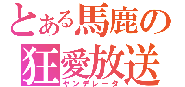 とある馬鹿の狂愛放送（ヤンデレータ）