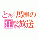 とある馬鹿の狂愛放送（ヤンデレータ）