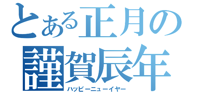 とある正月の謹賀辰年（ハッピーニューイヤー）