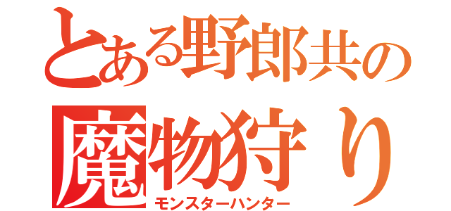 とある野郎共の魔物狩り（モンスターハンター）