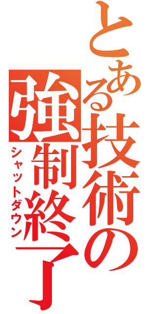 とある技術の強制終了（シャットダウン）