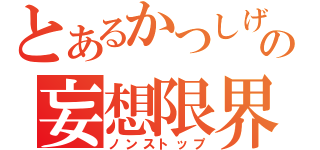 とあるかつしげの妄想限界（ノンストップ）