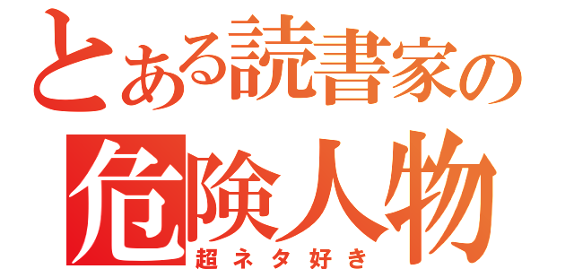 とある読書家の危険人物（超ネタ好き）