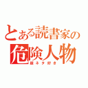 とある読書家の危険人物（超ネタ好き）