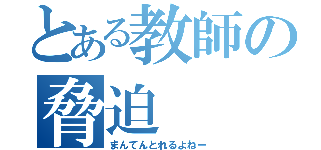 とある教師の脅迫（まんてんとれるよねー）