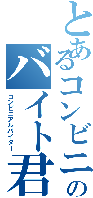 とあるコンビニのバイト君（コンビニアルバイター）