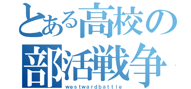 とある高校の部活戦争（ｗｅｓｔｗａｒｄｂａｔｔｌｅ）