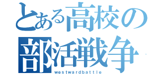 とある高校の部活戦争（ｗｅｓｔｗａｒｄｂａｔｔｌｅ）