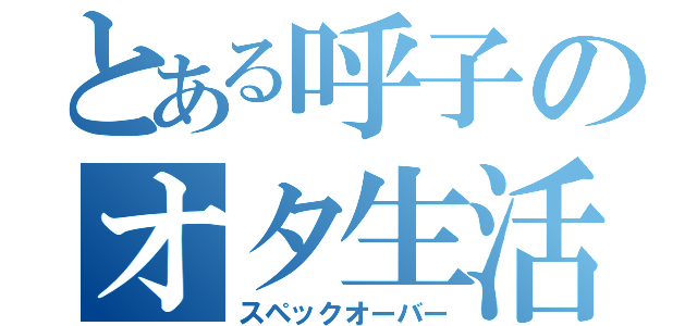 とある呼子のオタ生活（スペックオーバー）