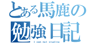 とある馬鹿の勉強日記（ Ｉ ｃａｎ ｎｏｔ ｓｔｕｄｉｎｇ）