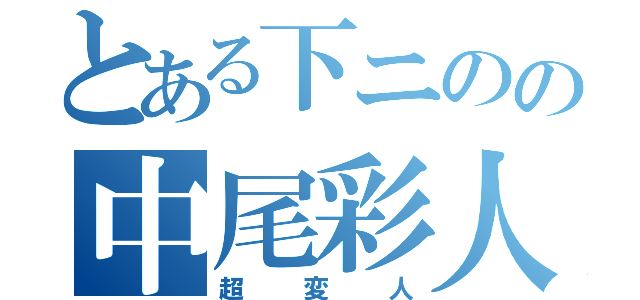 とある下ニのの中尾彩人（超変人）