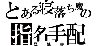 とある寝落ち魔の指名手配（登録書）