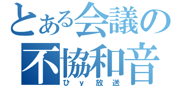 とある会議の不協和音（ひｙ放送）