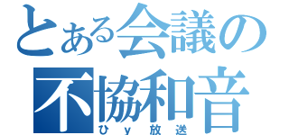 とある会議の不協和音（ひｙ放送）