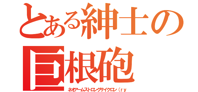 とある紳士の巨根砲（ネオアームストロングサイクロン（ｒｙ）