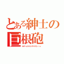 とある紳士の巨根砲（ネオアームストロングサイクロン（ｒｙ）