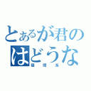 とあるが君のはどうなんだ（疑問系）