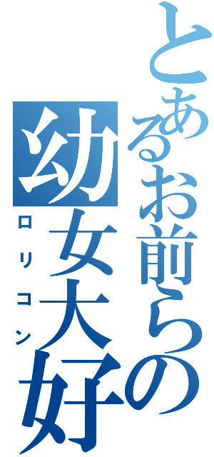とあるお前らの幼女大好（ロリコン）