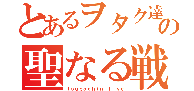 とあるヲタク達の聖なる戦（ｔｓｕｂｏｃｈｉｎ ｌｉｖｅ）