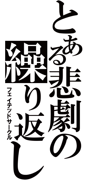 とある悲劇の繰り返し（フェイテッドサークル）