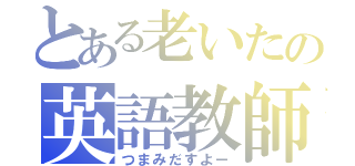 とある老いたの英語教師（つまみだすよー）