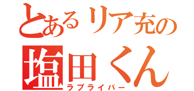 とあるリア充の塩田くん（ラブライバー）