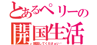 とあるペリーの開国生活（開国してくださぁい♬）