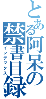 とある阿呆の禁書目録（インデックス）