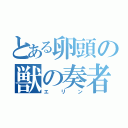 とある卵頭の獣の奏者（エリン）