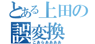 とある上田の誤変換（こあらああああ）