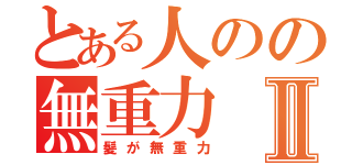 とある人のの無重力Ⅱ（髪が無重力）