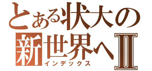 とある状大の新世界へⅡ（インデックス）