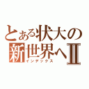 とある状大の新世界へⅡ（インデックス）