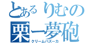 とあるりむの栗ー夢砲（クリームバズーカ）