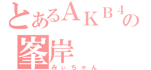 とあるＡＫＢ４の峯岸（みぃちゃん）